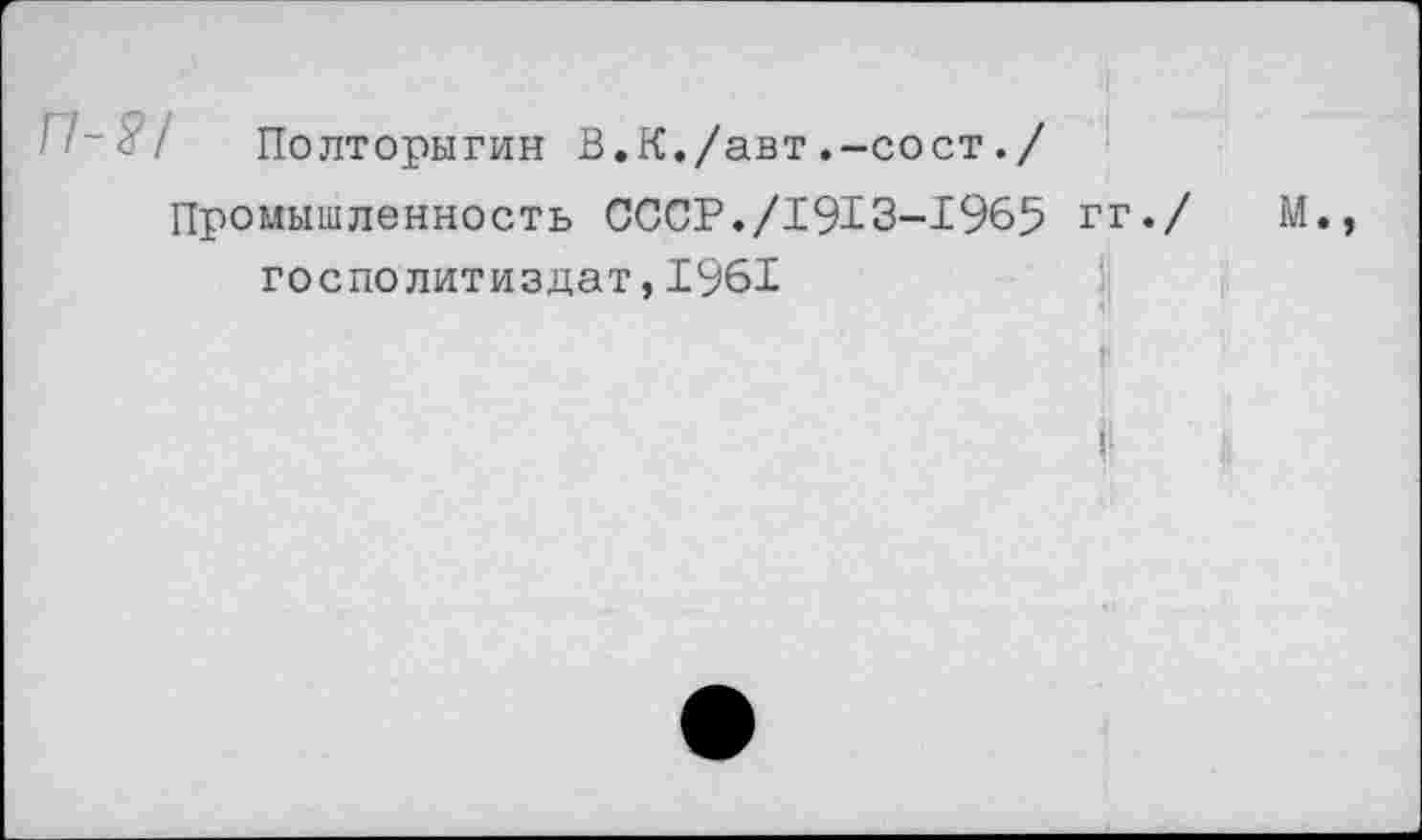 ﻿П~<?/ Полторыгин В.К./авт.-сост./ Промышленность СССР./1913-1965 гг./ М., госполитиздат,1961 г